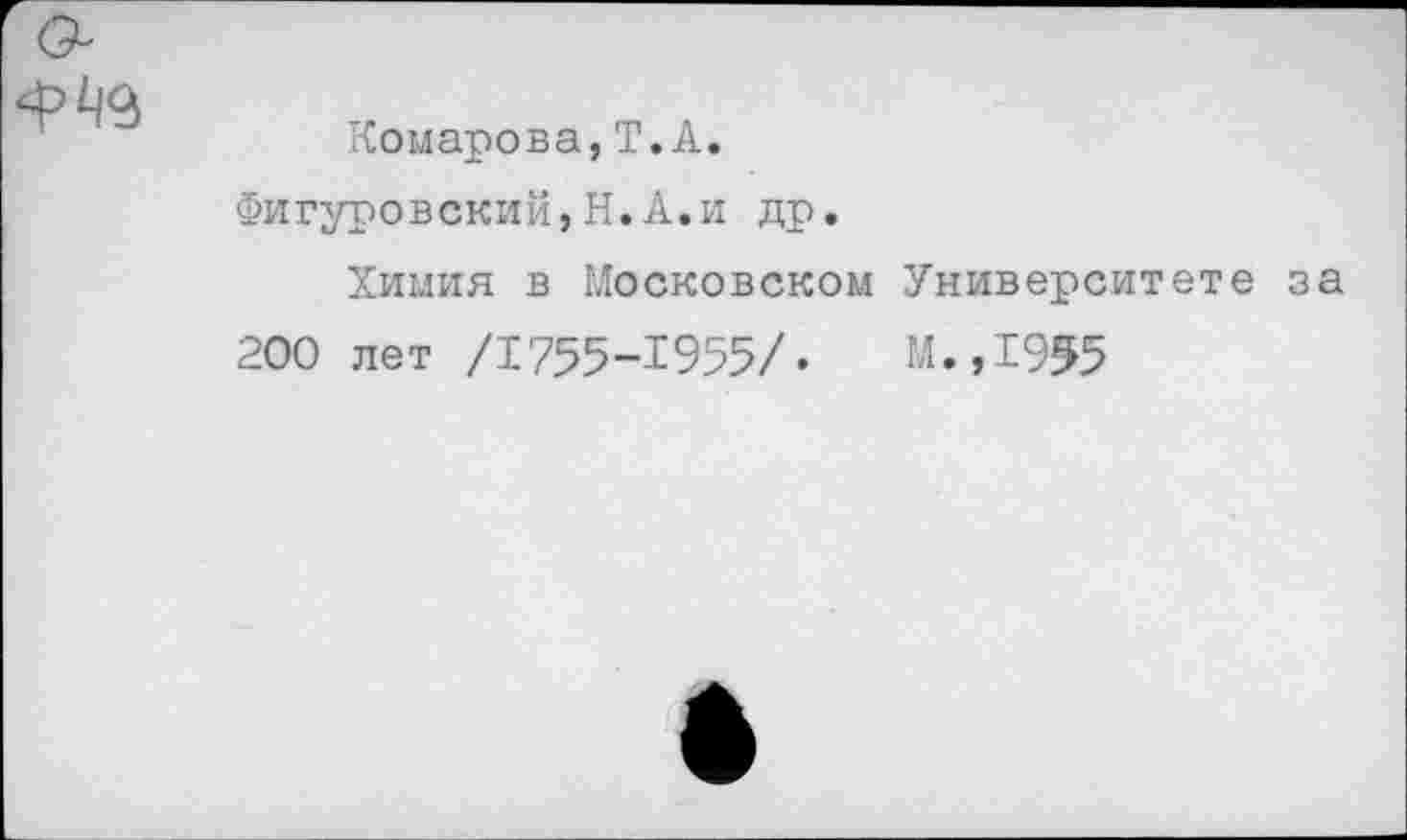 ﻿Комарова,Т.А.
Фигуровский,Н.А.и др.
Химия в Московском Университете за 200 лет /1755-1955/.	М.,1955